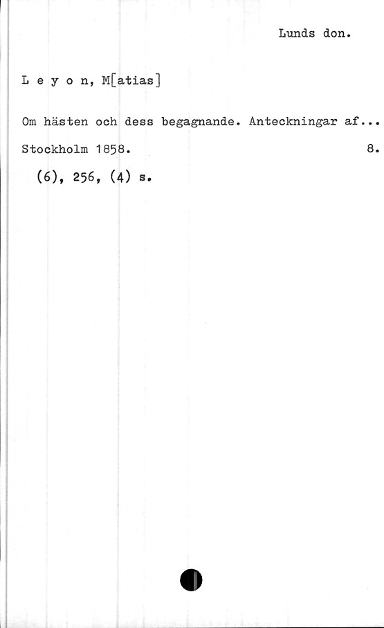  ﻿Lunds don
Leyon, M[atias]
Om hästen och dess begagnande. Anteckningar af...
Stockholm 1858.	8.
(6), 256, (4) s.